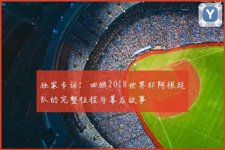 独家专访：回顾2018世界杯阿根廷队的完整征程与幕后故事