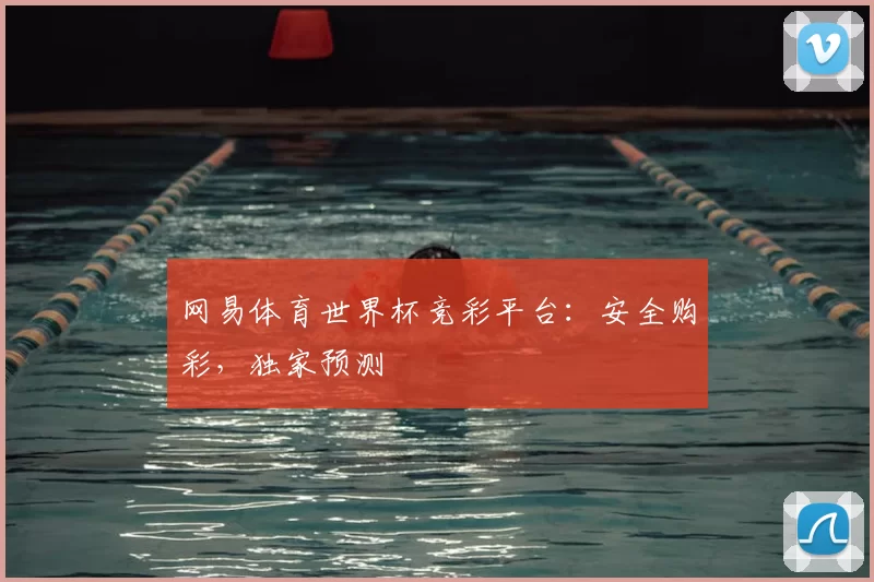 网易体育世界杯竞彩平台：安全购彩，独家预测
