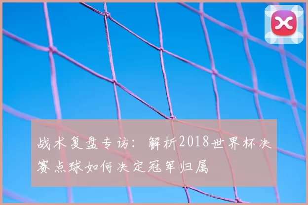 战术复盘专访:解析2018世界杯决赛点球如何决定冠军归属