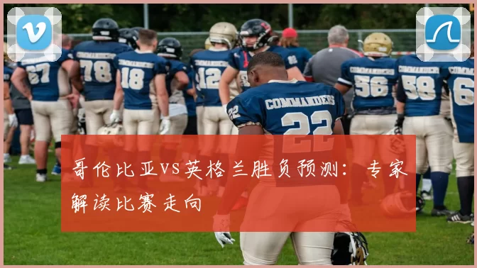 哥伦比亚vs英格兰胜负预测：专家解读比赛走向