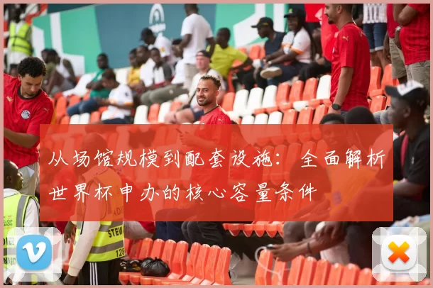 从场馆规模到配套设施:全面解析世界杯申办的核心容量条件