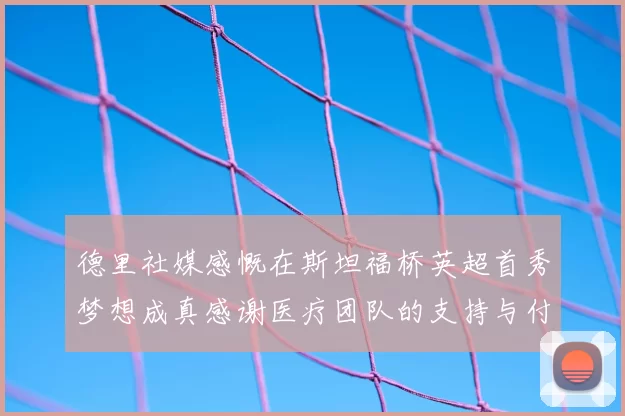 德里社媒感慨在斯坦福桥英超首秀梦想成真感谢医疗团队的支持与付出