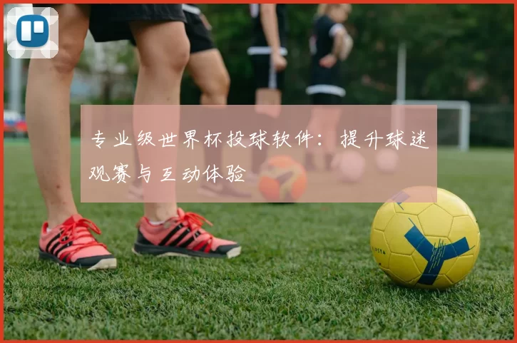 专业级世界杯投球软件:提升球迷观赛与互动体验