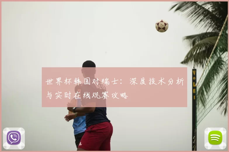 世界杯韩国对瑞士:深度技术分析与实时在线观赛攻略