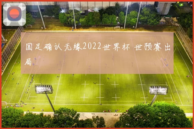 国足确认无缘2022世界杯 世预赛出局