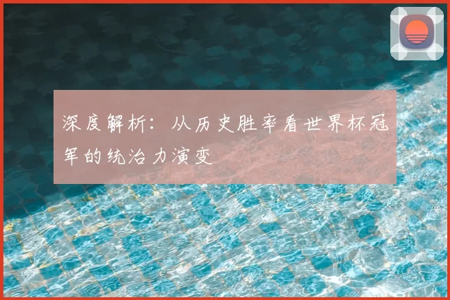 深度解析:从历史胜率看世界杯冠军的统治力演变