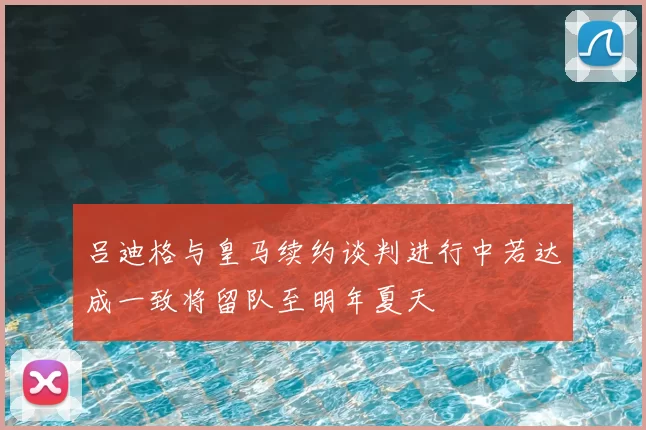 吕迪格与皇马续约谈判进行中若达成一致将留队至明年夏天
