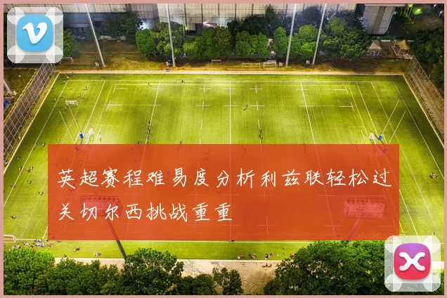 英超赛程难易度分析利兹联轻松过关切尔西挑战重重