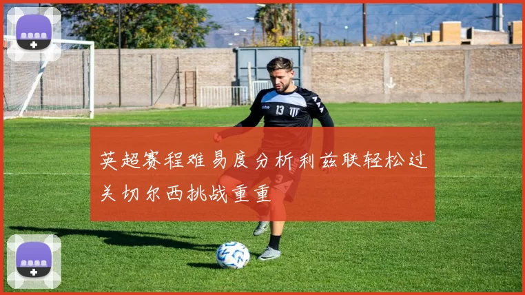 英超赛程难易度分析利兹联轻松过关切尔西挑战重重