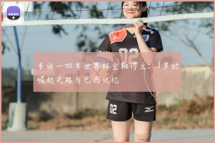 专访一四年世界杯金靴得主:J罗的崛起之路与巴西记忆