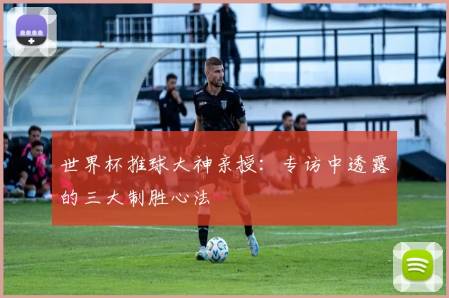 世界杯推球大神亲授：专访中透露的三大制胜心法