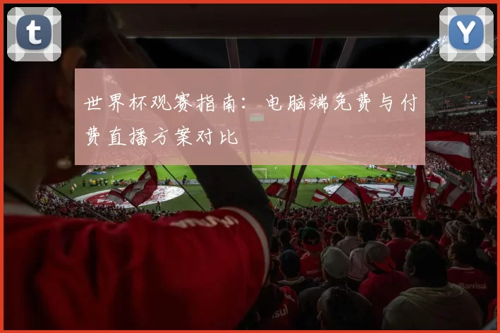 世界杯观赛指南:电脑端免费与付费直播方案对比