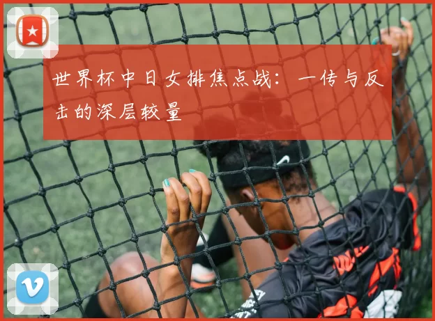 世界杯中日女排焦点战：一传与反击的深层较量