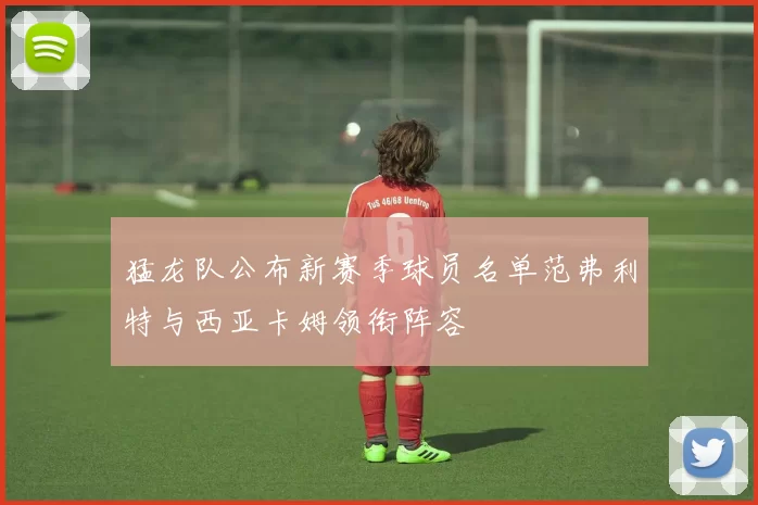 猛龙队公布新赛季球员名单范弗利特与西亚卡姆领衔阵容