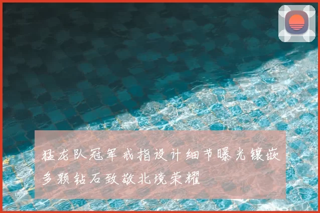 猛龙队冠军戒指设计细节曝光镶嵌多颗钻石致敬北境荣耀