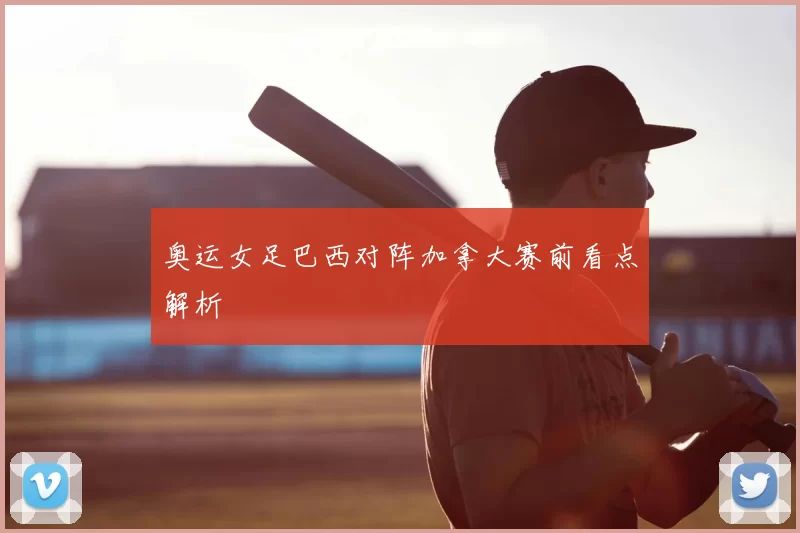 奥运女足巴西对阵加拿大赛前看点解析