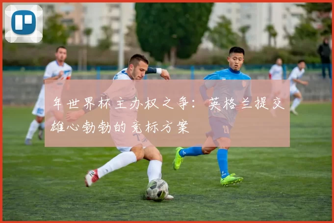 年世界杯主办权之争:英格兰提交雄心勃勃的竞标方案