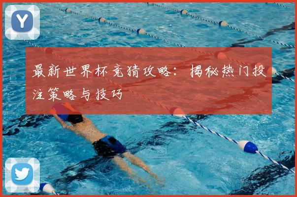 最新世界杯竞猜攻略：揭秘热门投注策略与技巧