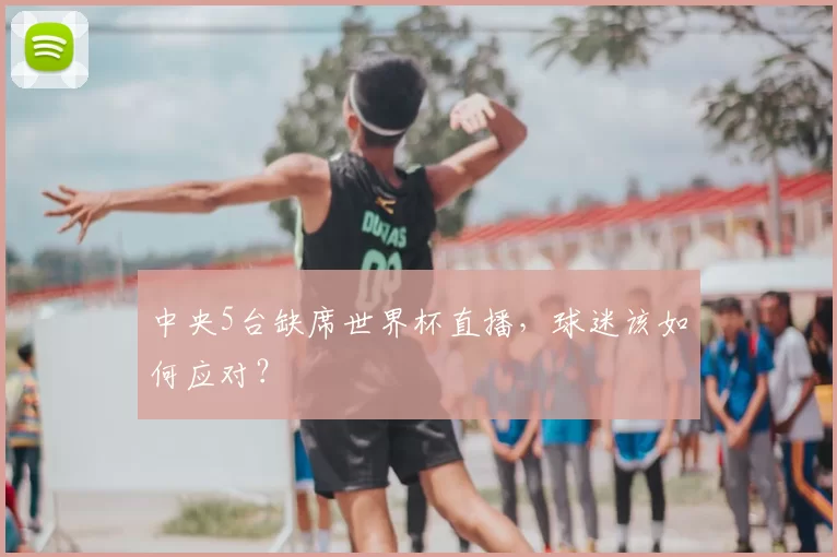 中央5台缺席世界杯直播,球迷该如何应对?