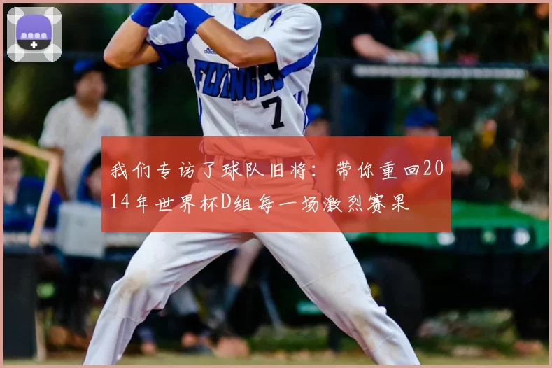 我们专访了球队旧将:带你重回2014年世界杯D组每一场激烈赛果