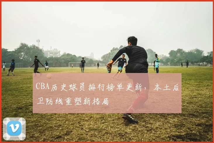 CBA历史球员排行榜单更新,本土后卫防线重塑新格局