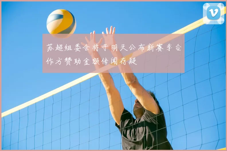 苏超组委会将于明天公布新赛季合作方赞助金额传闻存疑