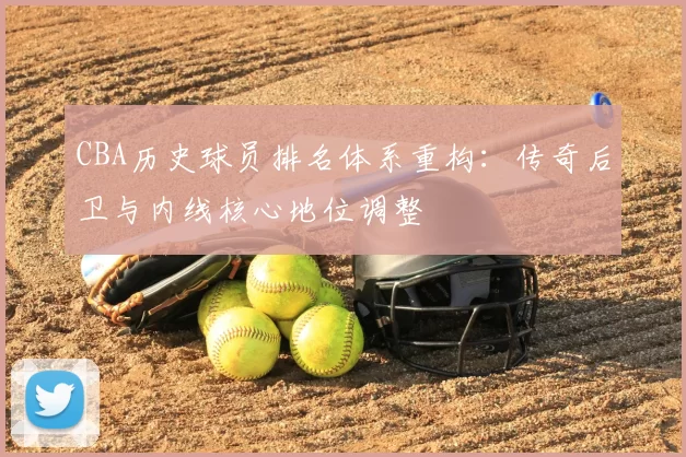 CBA历史球员排名体系重构:传奇后卫与内线核心地位调整