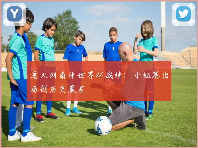 意大利南非世界杯战绩:小组赛出局创历史最差