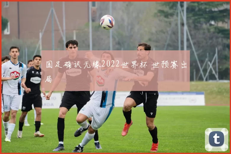 国足确认无缘2022世界杯 世预赛出局