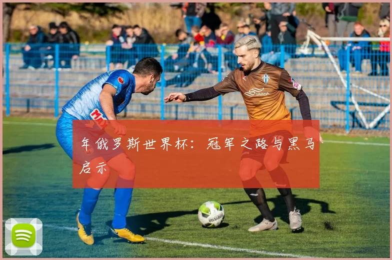 年俄罗斯世界杯:冠军之路与黑马启示