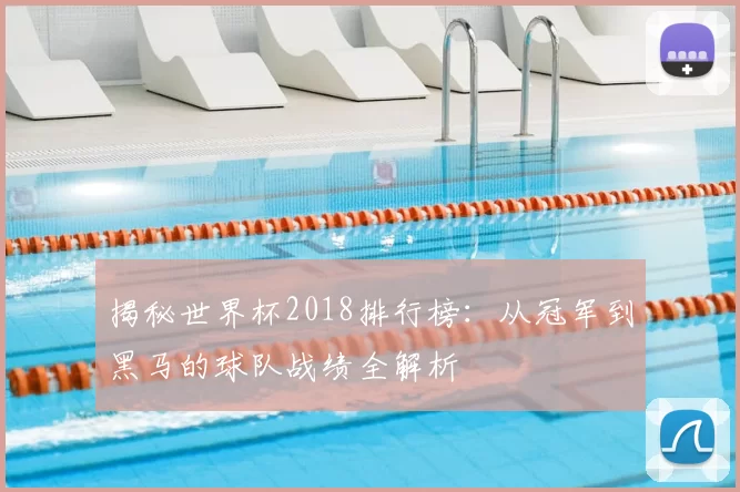 揭秘世界杯2018排行榜:从冠军到黑马的球队战绩全解析