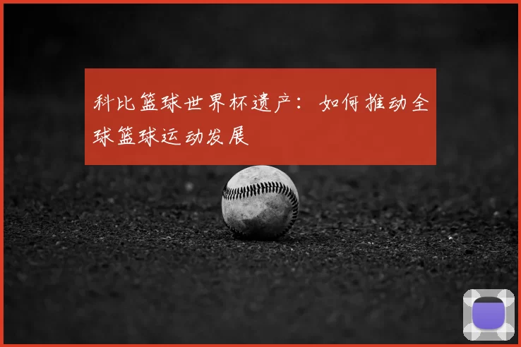 科比篮球世界杯遗产：如何推动全球篮球运动发展