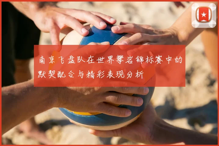 南京飞盘队在世界攀岩锦标赛中的默契配合与精彩表现分析