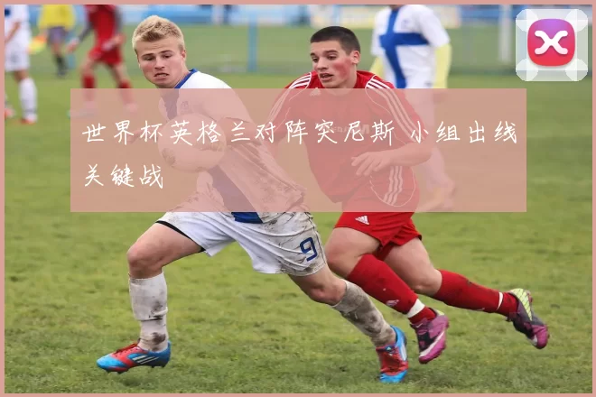 世界杯英格兰对阵突尼斯 小组出线关键战