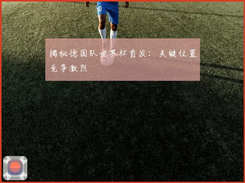 揭秘德国队世界杯首发:关键位置竞争激烈