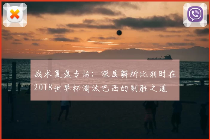 战术复盘专访:深度解析比利时在2018世界杯淘汰巴西的制胜之道