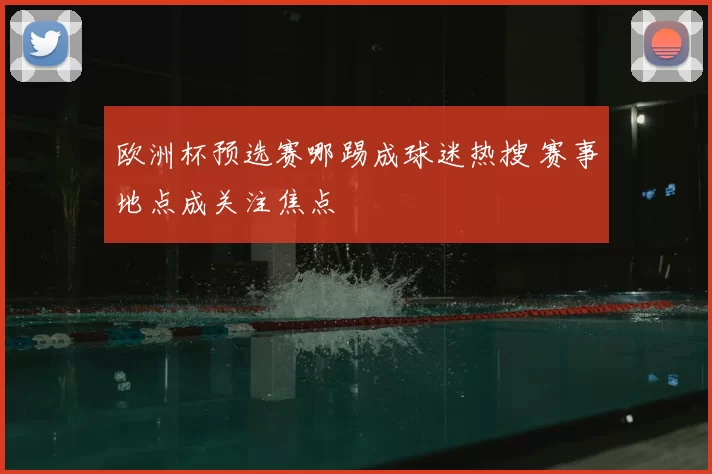 欧洲杯预选赛哪踢成球迷热搜 赛事地点成关注焦点