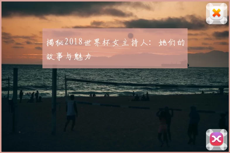 揭秘2018世界杯女主持人：她们的故事与魅力