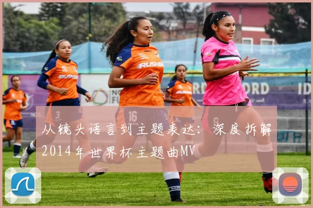 从镜头语言到主题表达:深度拆解2014年世界杯主题曲MV