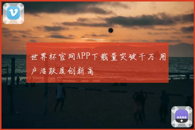 世界杯官网APP下载量突破千万 用户活跃度创新高