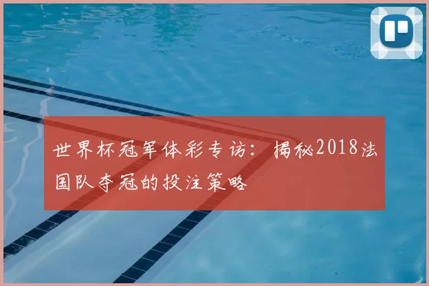 世界杯冠军体彩专访:揭秘2018法国队夺冠的投注策略