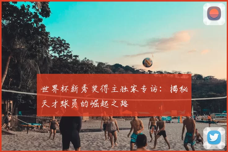 世界杯新秀奖得主独家专访：揭秘天才球员的崛起之路
