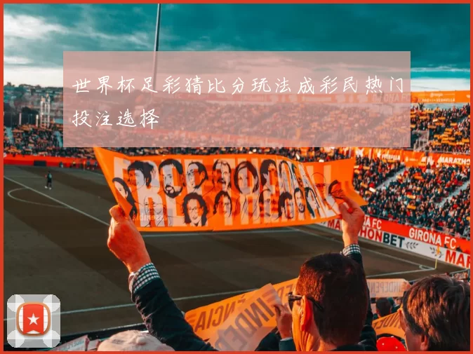 世界杯足彩猜比分玩法成彩民热门投注选择