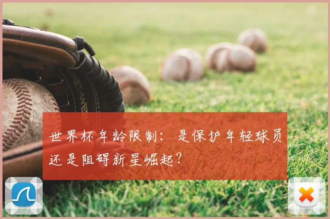 世界杯年龄限制:是保护年轻球员还是阻碍新星崛起?
