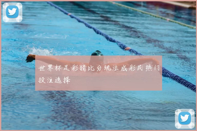 世界杯足彩猜比分玩法成彩民热门投注选择