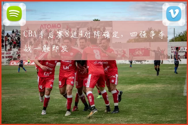 CBA季后赛8进4对阵确定,四强争夺战一触即发