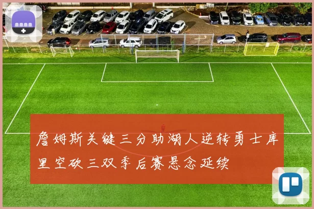 詹姆斯关键三分助湖人逆转勇士库里空砍三双季后赛悬念延续
