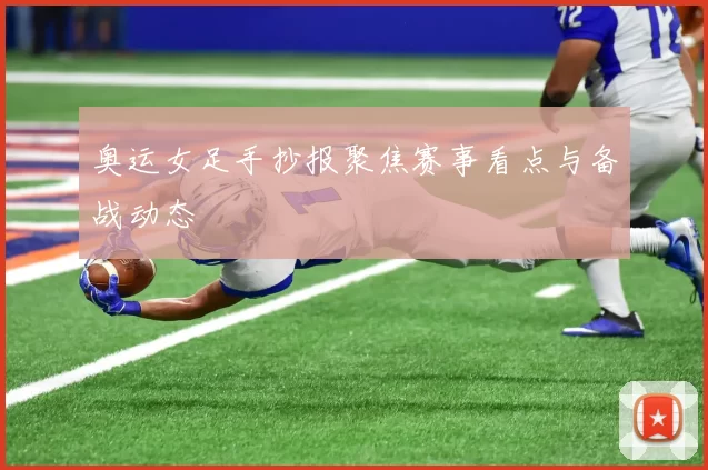 奥运女足手抄报聚焦赛事看点与备战动态