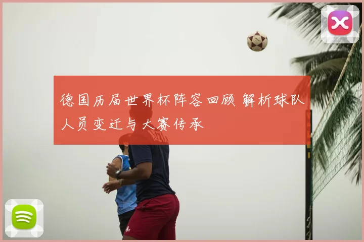 德国历届世界杯阵容回顾 解析球队人员变迁与大赛传承