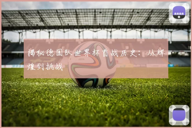 揭秘德国队世界杯首战历史:从辉煌到挑战